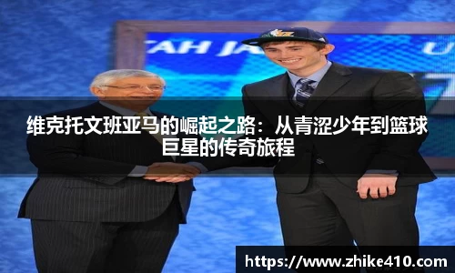 维克托文班亚马的崛起之路：从青涩少年到篮球巨星的传奇旅程