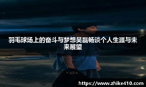 羽毛球场上的奋斗与梦想吴磊畅谈个人生涯与未来展望