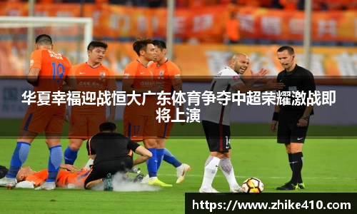 华夏幸福迎战恒大广东体育争夺中超荣耀激战即将上演